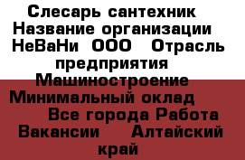 Слесарь сантехник › Название организации ­ НеВаНи, ООО › Отрасль предприятия ­ Машиностроение › Минимальный оклад ­ 70 000 - Все города Работа » Вакансии   . Алтайский край